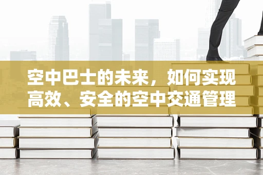 空中巴士的未来，如何实现高效、安全的空中交通管理？