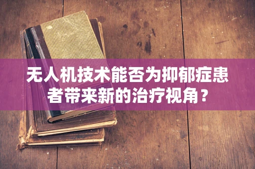 无人机技术能否为抑郁症患者带来新的治疗视角？