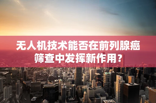 无人机技术能否在前列腺癌筛查中发挥新作用？