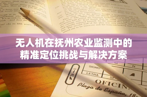 无人机在抚州农业监测中的精准定位挑战与解决方案