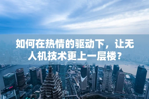 如何在热情的驱动下，让无人机技术更上一层楼？