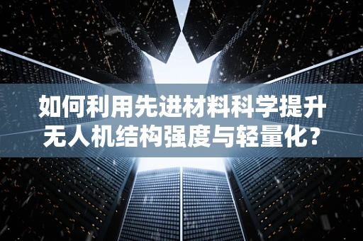 如何利用先进材料科学提升无人机结构强度与轻量化？