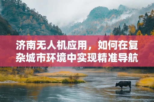 济南无人机应用，如何在复杂城市环境中实现精准导航？