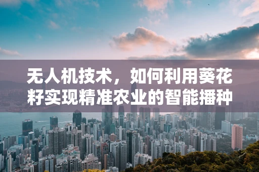 无人机技术，如何利用葵花籽实现精准农业的智能播种？