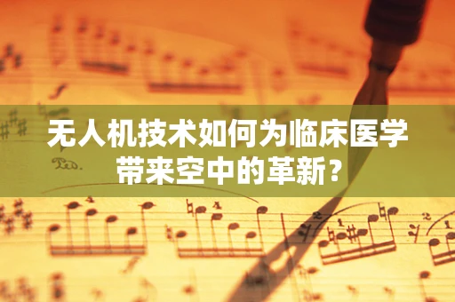 无人机技术如何为临床医学带来空中的革新？