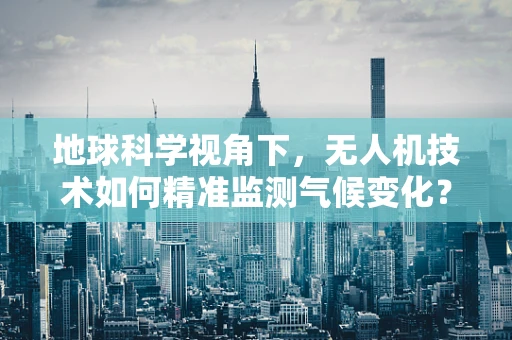 地球科学视角下，无人机技术如何精准监测气候变化？