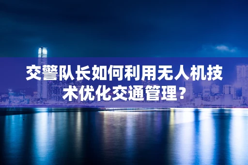 交警队长如何利用无人机技术优化交通管理？