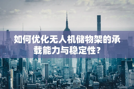 如何优化无人机储物架的承载能力与稳定性？