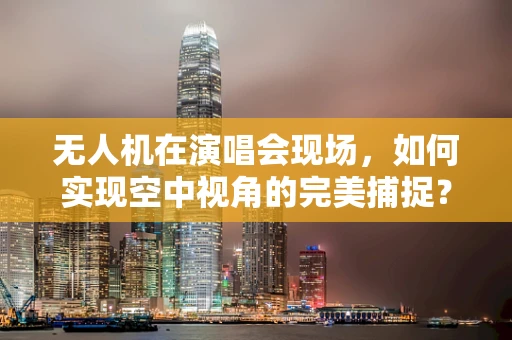 无人机在演唱会现场，如何实现空中视角的完美捕捉？