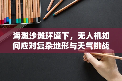 海滩沙滩环境下，无人机如何应对复杂地形与天气挑战？