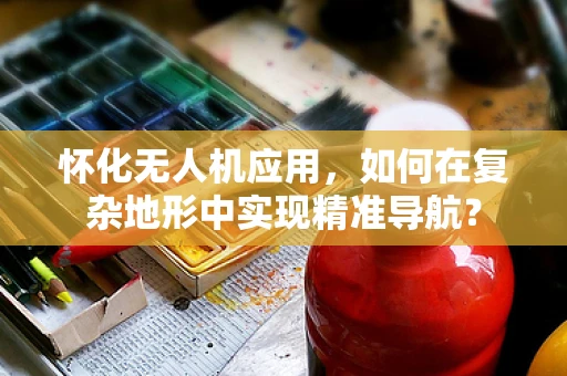 怀化无人机应用，如何在复杂地形中实现精准导航？