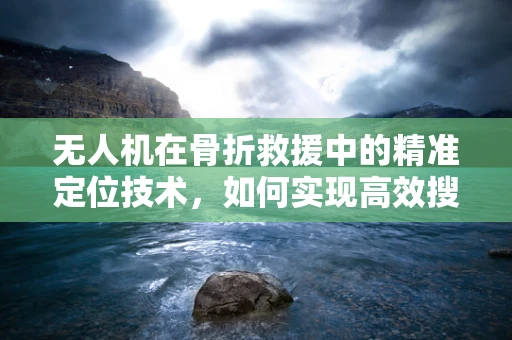无人机在骨折救援中的精准定位技术，如何实现高效搜救？