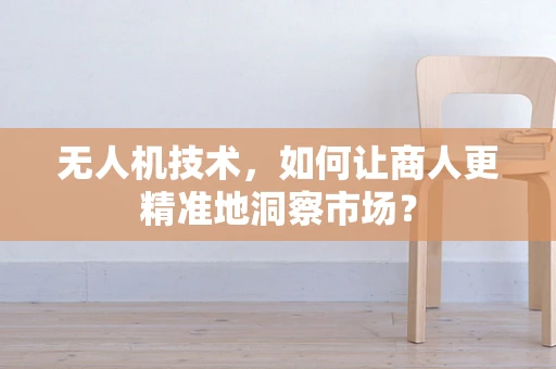 无人机技术，如何让商人更精准地洞察市场？