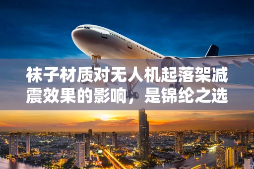 袜子材质对无人机起落架减震效果的影响，是锦纶之选还是棉质更优？