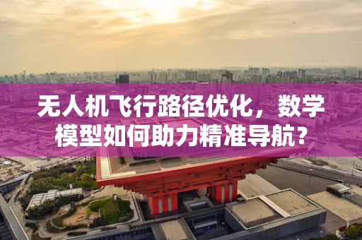 无人机飞行路径优化，数学模型如何助力精准导航？