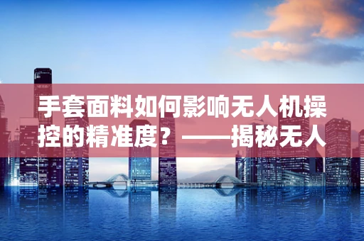 手套面料如何影响无人机操控的精准度？——揭秘无人机操控中的‘隐形助手’