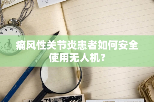 痛风性关节炎患者如何安全使用无人机？