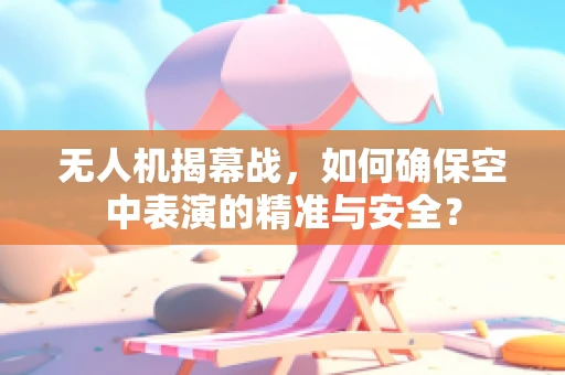 无人机揭幕战，如何确保空中表演的精准与安全？