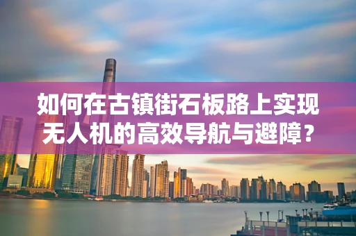 如何在古镇街石板路上实现无人机的高效导航与避障？