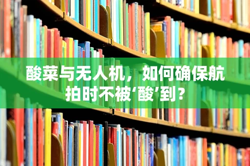 酸菜与无人机，如何确保航拍时不被‘酸’到？