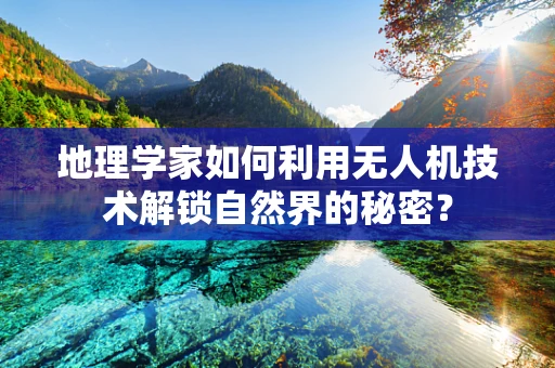 地理学家如何利用无人机技术解锁自然界的秘密？