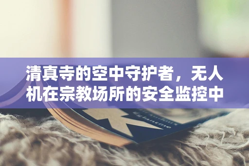 清真寺的空中守护者，无人机在宗教场所的安全监控中扮演的角色？