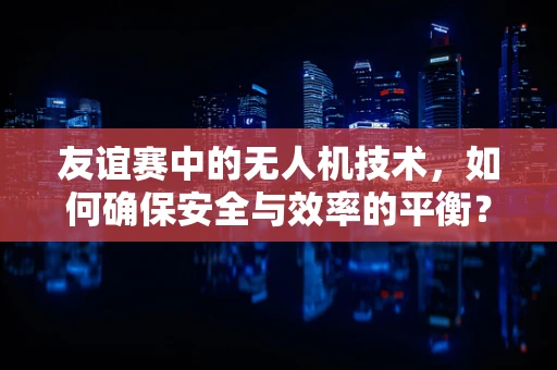 友谊赛中的无人机技术，如何确保安全与效率的平衡？