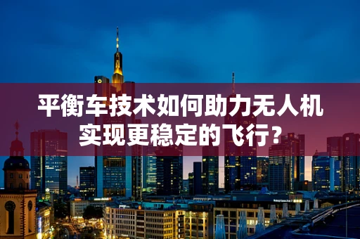 平衡车技术如何助力无人机实现更稳定的飞行？