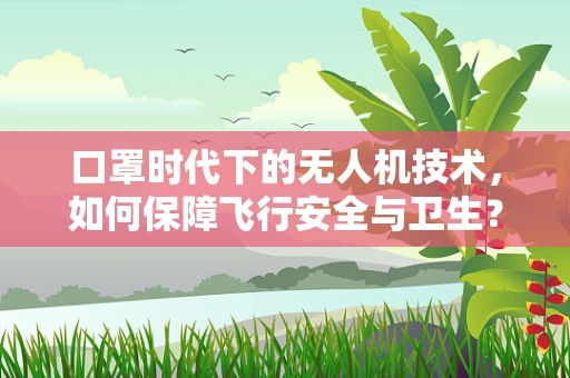 口罩时代下的无人机技术，如何保障飞行安全与卫生？