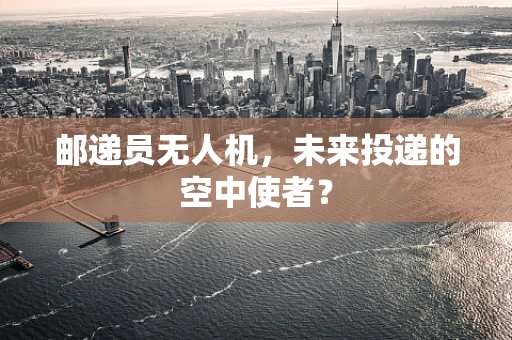 邮递员无人机，未来投递的空中使者？