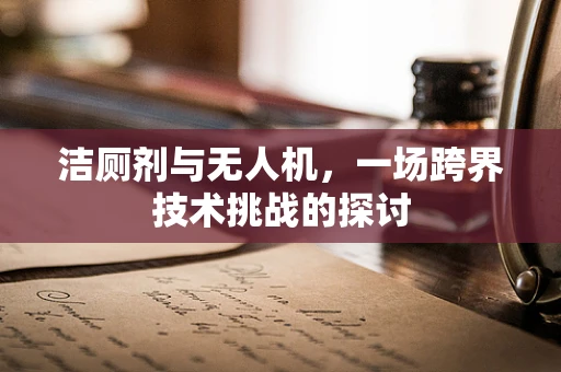 洁厕剂与无人机，一场跨界技术挑战的探讨