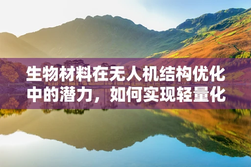 生物材料在无人机结构优化中的潜力，如何实现轻量化与耐久性的双重突破？