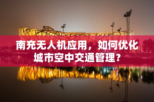 南充无人机应用，如何优化城市空中交通管理？