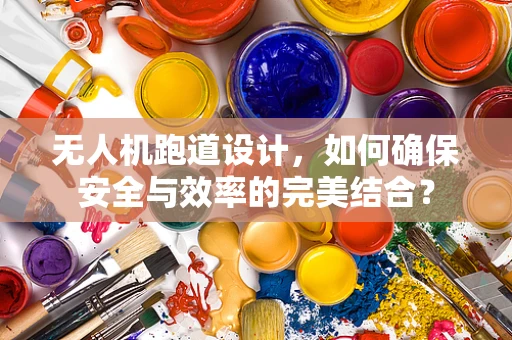 无人机跑道设计，如何确保安全与效率的完美结合？