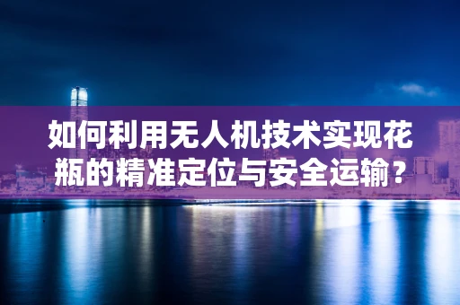 如何利用无人机技术实现花瓶的精准定位与安全运输？