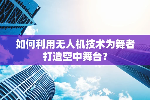 如何利用无人机技术为舞者打造空中舞台？
