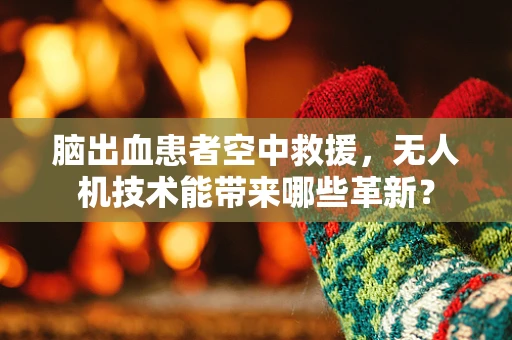 脑出血患者空中救援，无人机技术能带来哪些革新？