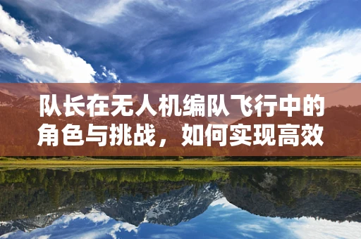 队长在无人机编队飞行中的角色与挑战，如何实现高效协同？