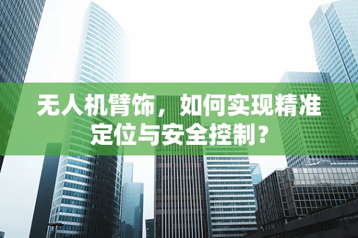 无人机臂饰，如何实现精准定位与安全控制？