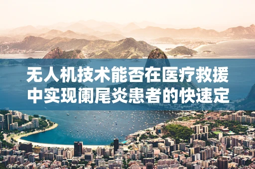 无人机技术能否在医疗救援中实现阑尾炎患者的快速定位与运输？