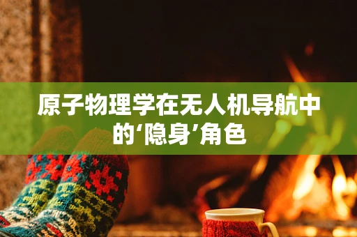 原子物理学在无人机导航中的‘隐身’角色