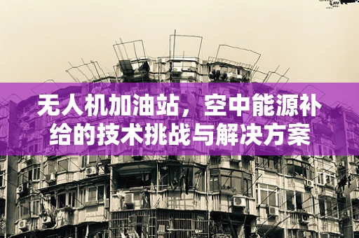 无人机加油站，空中能源补给的技术挑战与解决方案