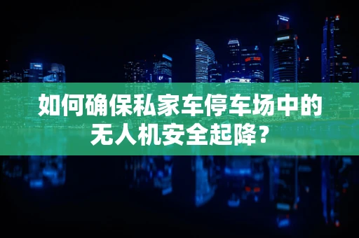 如何确保私家车停车场中的无人机安全起降？