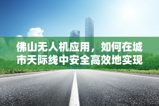 佛山无人机应用，如何在城市天际线中安全高效地实现精准测绘？