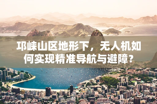 邛崃山区地形下，无人机如何实现精准导航与避障？