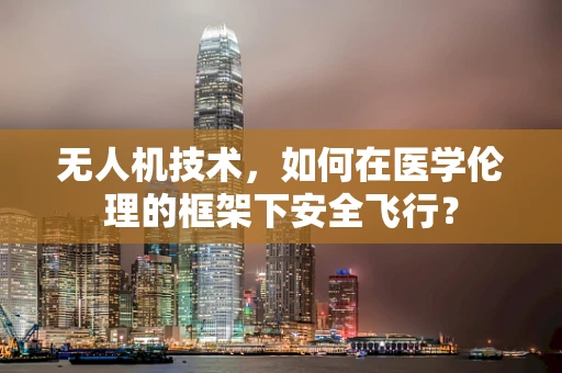 无人机技术，如何在医学伦理的框架下安全飞行？