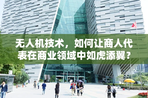 无人机技术，如何让商人代表在商业领域中如虎添翼？