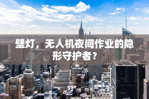 壁灯，无人机夜间作业的隐形守护者？