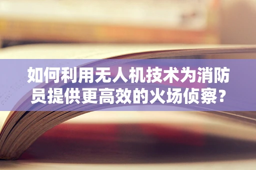 如何利用无人机技术为消防员提供更高效的火场侦察？