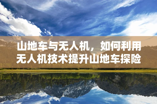 山地车与无人机，如何利用无人机技术提升山地车探险的体验？